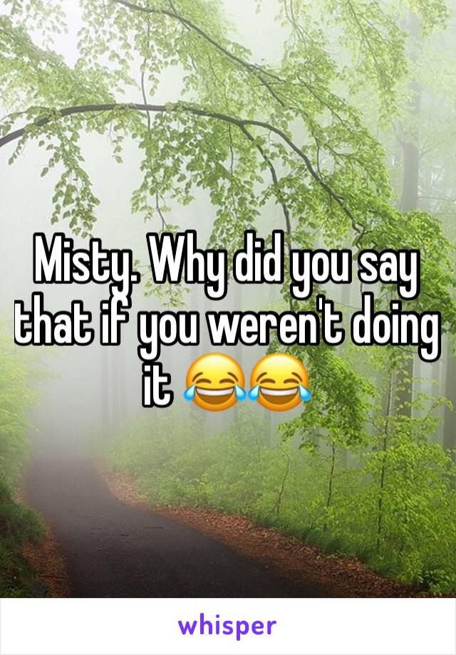 Misty. Why did you say that if you weren't doing it 😂😂