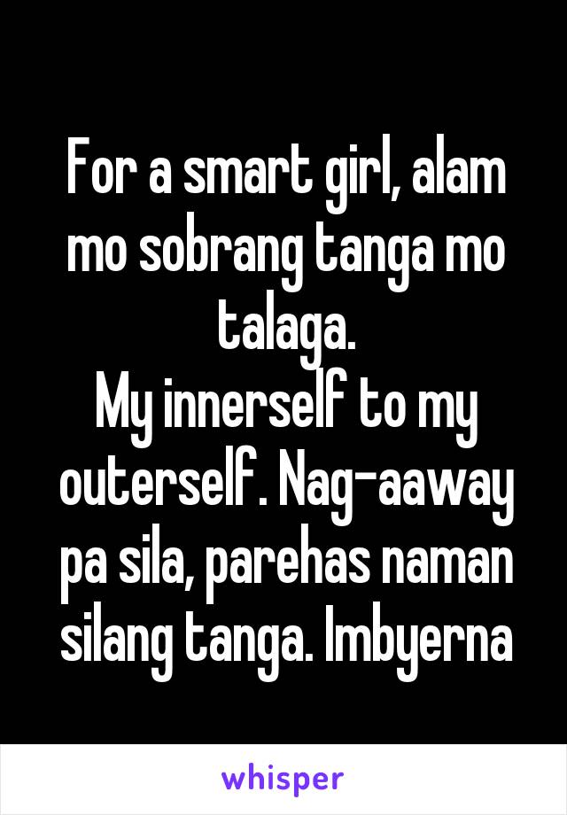 For a smart girl, alam mo sobrang tanga mo talaga.
My innerself to my outerself. Nag-aaway pa sila, parehas naman silang tanga. Imbyerna