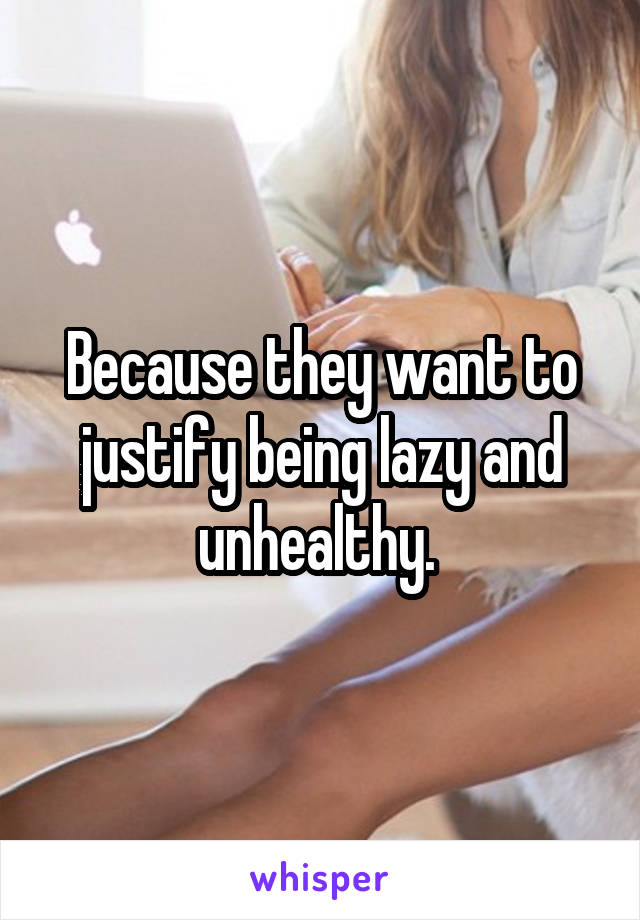 Because they want to justify being lazy and unhealthy. 