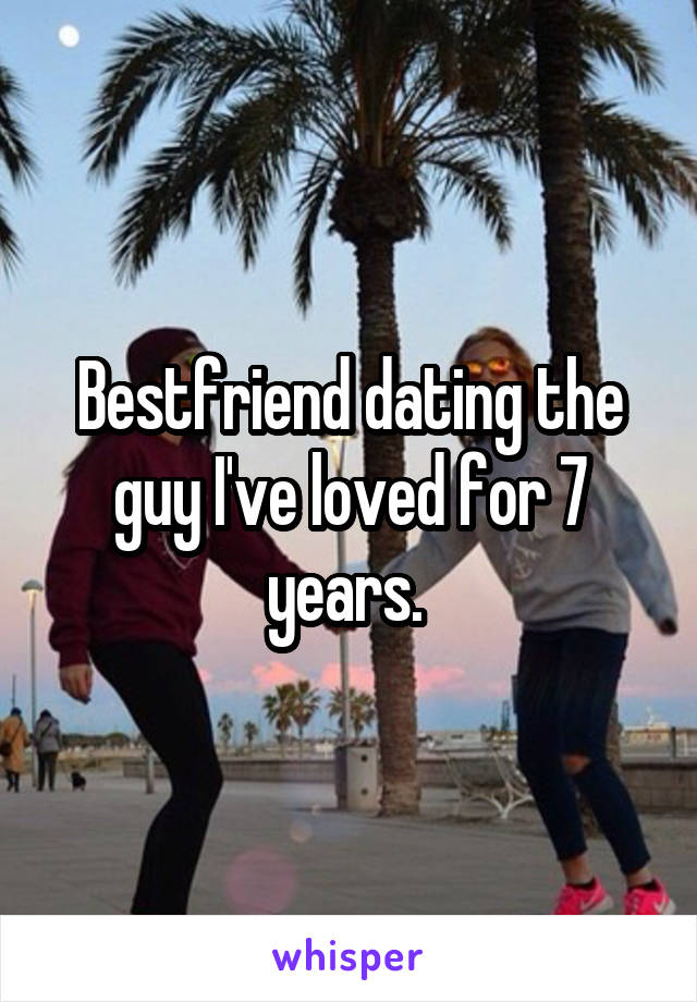 Bestfriend dating the guy I've loved for 7 years. 