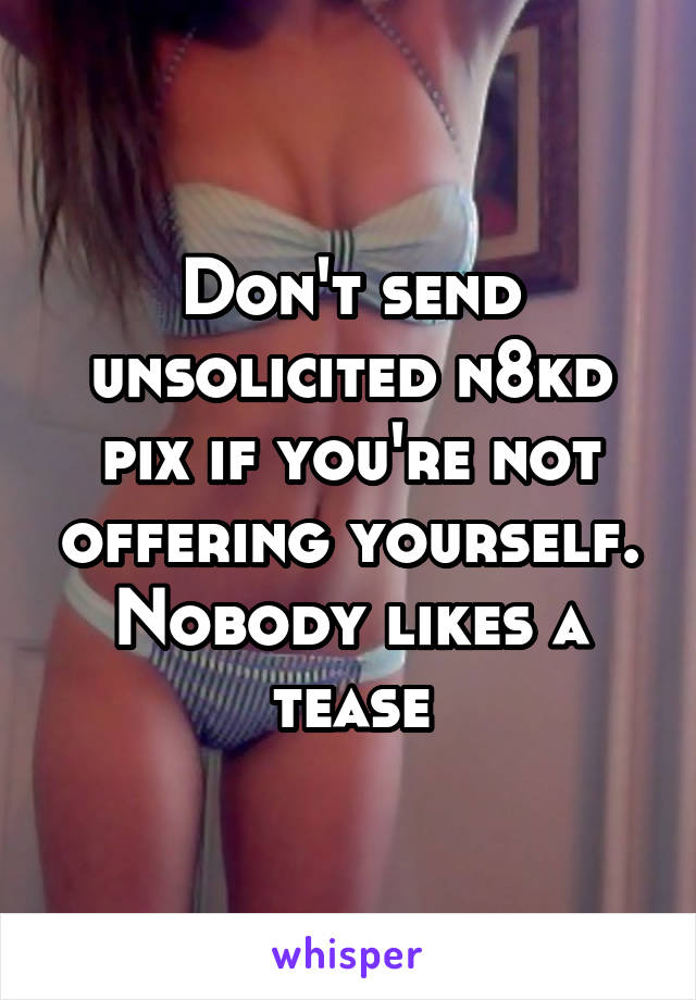 Don't send unsolicited n8kd pix if you're not offering yourself. Nobody likes a tease
