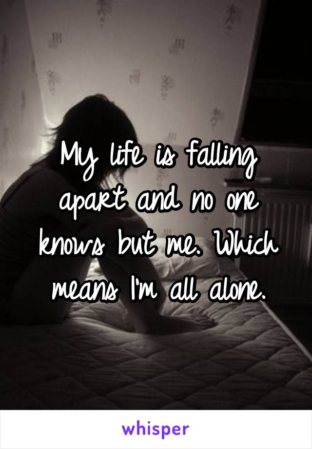 My life is falling apart and no one knows but me. Which means I'm all alone.