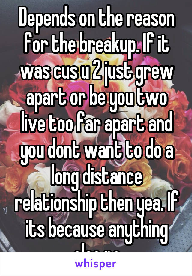 Depends on the reason for the breakup. If it was cus u 2 just grew apart or be you two live too far apart and you dont want to do a long distance relationship then yea. If its because anything else no