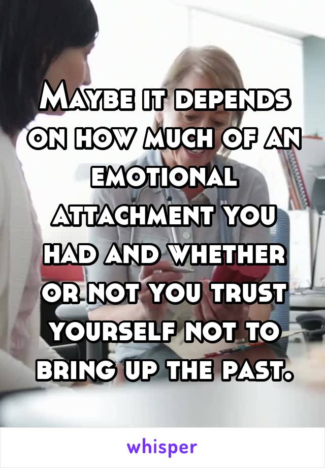 Maybe it depends on how much of an emotional attachment you had and whether or not you trust yourself not to bring up the past.