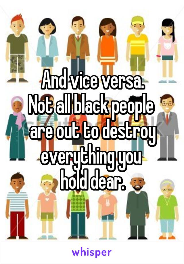 And vice versa.
Not all black people 
are out to destroy everything you 
hold dear.