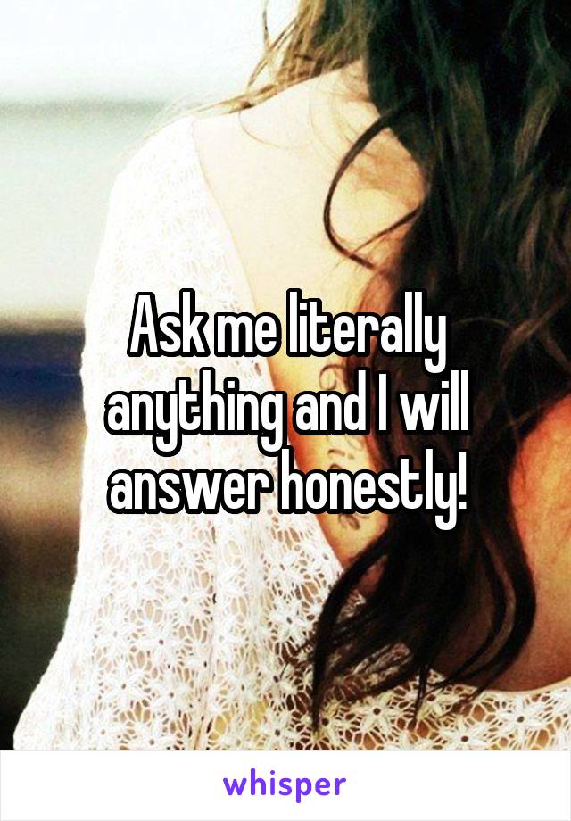 Ask me literally anything and I will answer honestly!