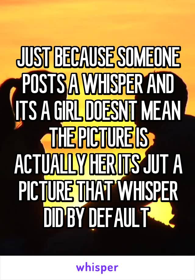 JUST BECAUSE SOMEONE POSTS A WHISPER AND ITS A GIRL DOESNT MEAN THE PICTURE IS ACTUALLY HER ITS JUT A PICTURE THAT WHISPER DID BY DEFAULT 