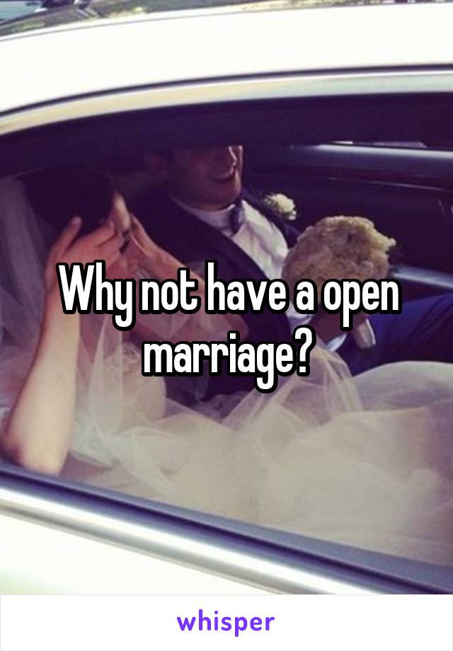 Why not have a open marriage?