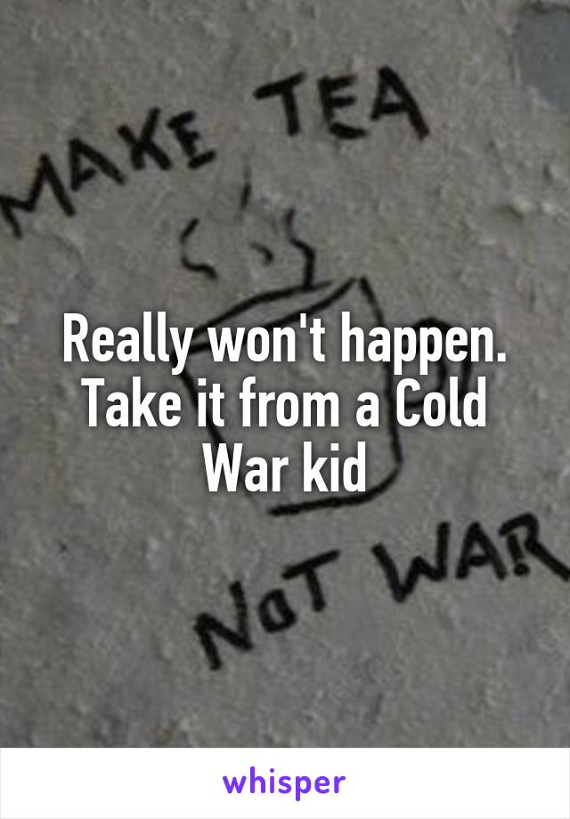 Really won't happen. Take it from a Cold War kid
