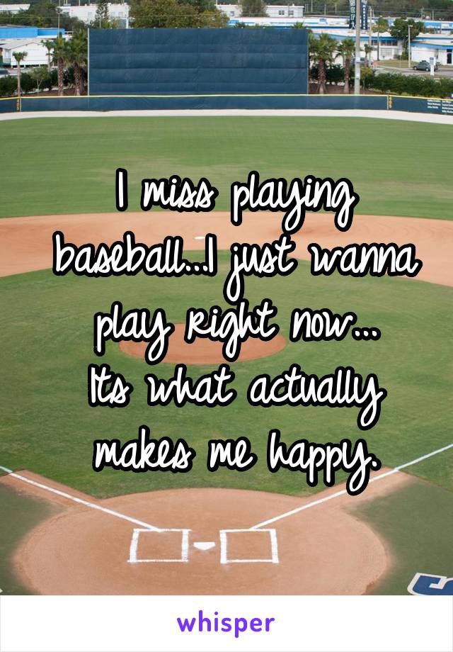 I miss playing baseball...I just wanna play right now...
Its what actually makes me happy.