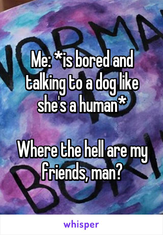 Me: *is bored and talking to a dog like she's a human*

Where the hell are my friends, man?