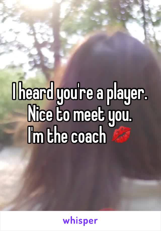 I heard you're a player. 
Nice to meet you. 
I'm the coach 💋