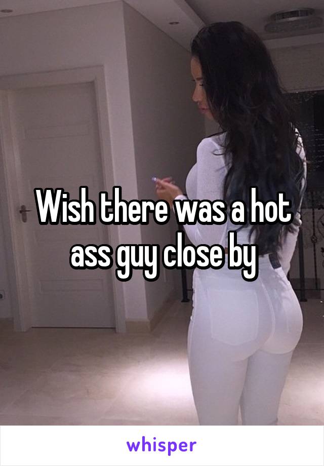 Wish there was a hot ass guy close by