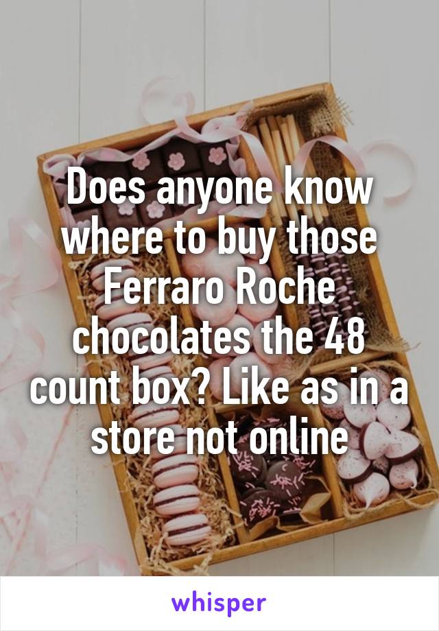 Does anyone know where to buy those Ferraro Roche chocolates the 48 count box? Like as in a store not online