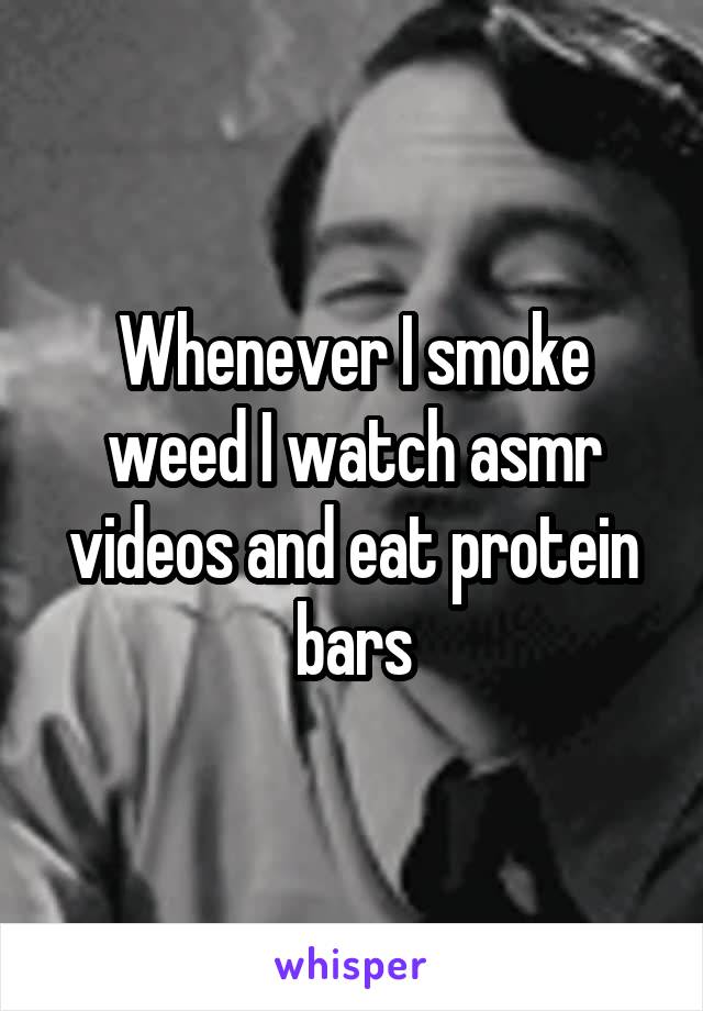 Whenever I smoke weed I watch asmr videos and eat protein bars