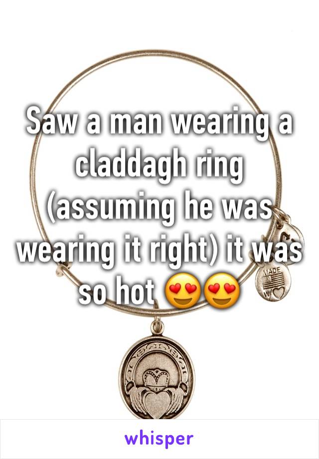 Saw a man wearing a claddagh ring (assuming he was wearing it right) it was so hot 😍😍