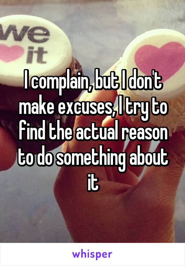 I complain, but I don't make excuses, I try to find the actual reason to do something about it