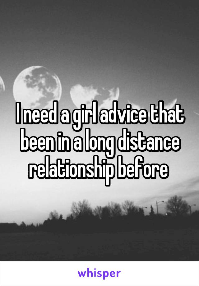 I need a girl advice that been in a long distance relationship before 