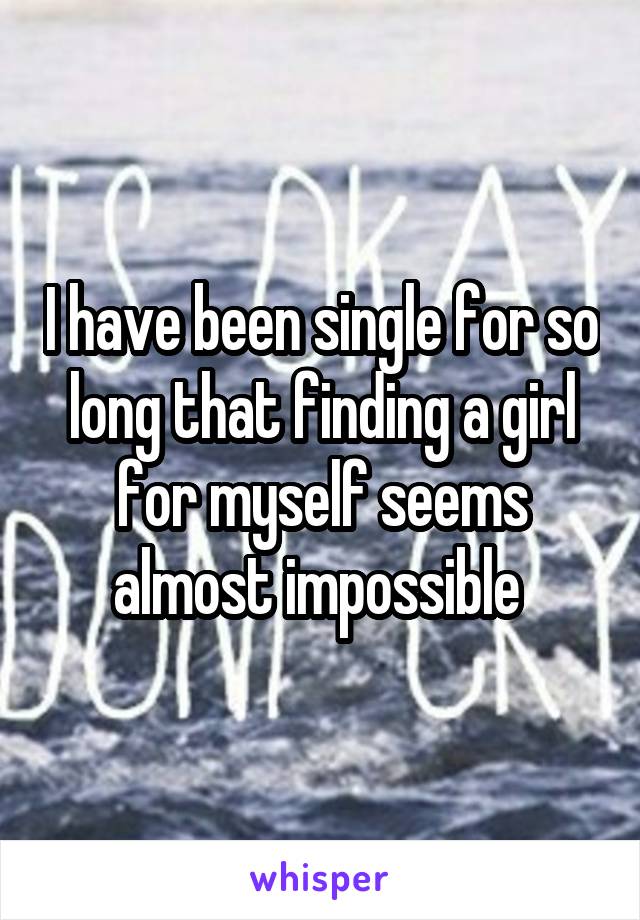 I have been single for so long that finding a girl for myself seems almost impossible 