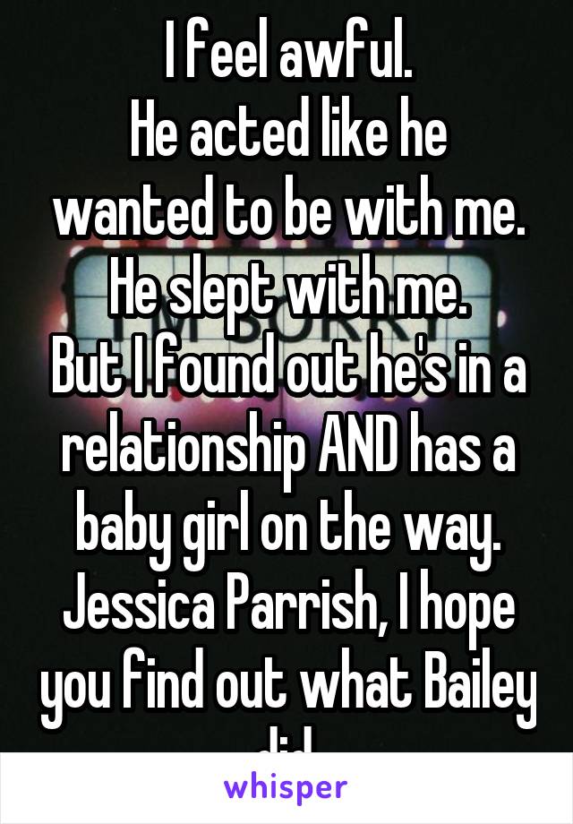 I feel awful.
He acted like he wanted to be with me. He slept with me.
But I found out he's in a relationship AND has a baby girl on the way.
Jessica Parrish, I hope you find out what Bailey did.