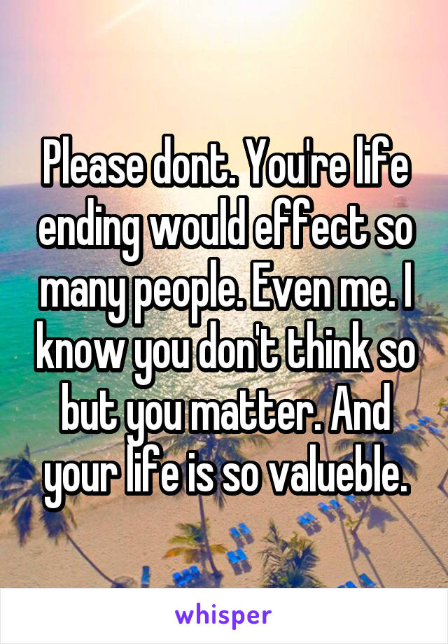 Please dont. You're life ending would effect so many people. Even me. I know you don't think so but you matter. And your life is so valueble.