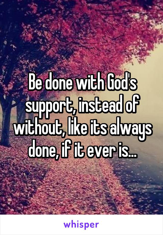 Be done with God's support, instead of without, like its always done, if it ever is...