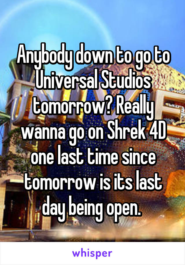 Anybody down to go to Universal Studios tomorrow? Really wanna go on Shrek 4D one last time since tomorrow is its last day being open. 