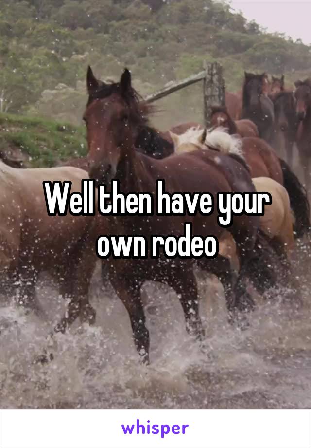 Well then have your own rodeo