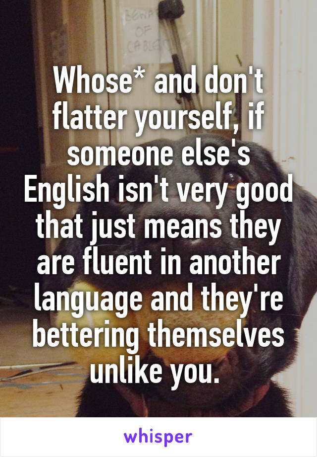Whose* and don't flatter yourself, if someone else's English isn't very good that just means they are fluent in another language and they're bettering themselves unlike you. 