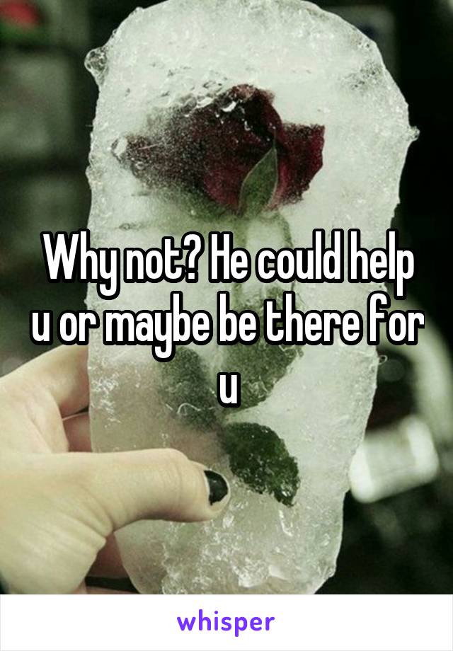 Why not? He could help u or maybe be there for u