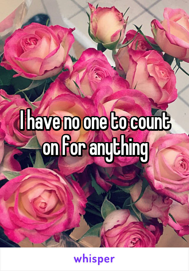 I have no one to count on for anything