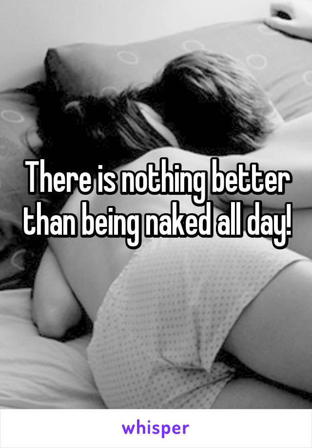 There is nothing better than being naked all day! 