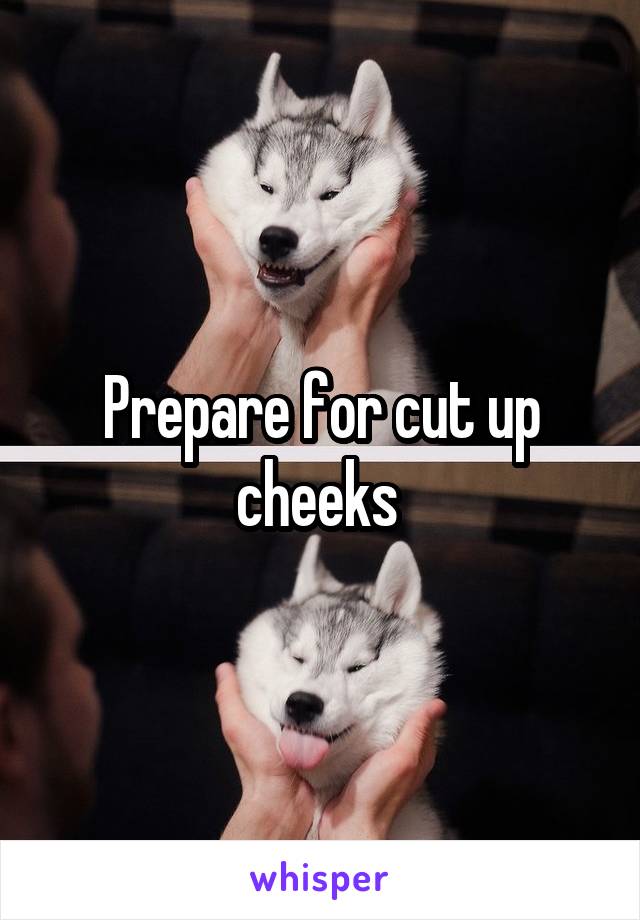 Prepare for cut up cheeks 