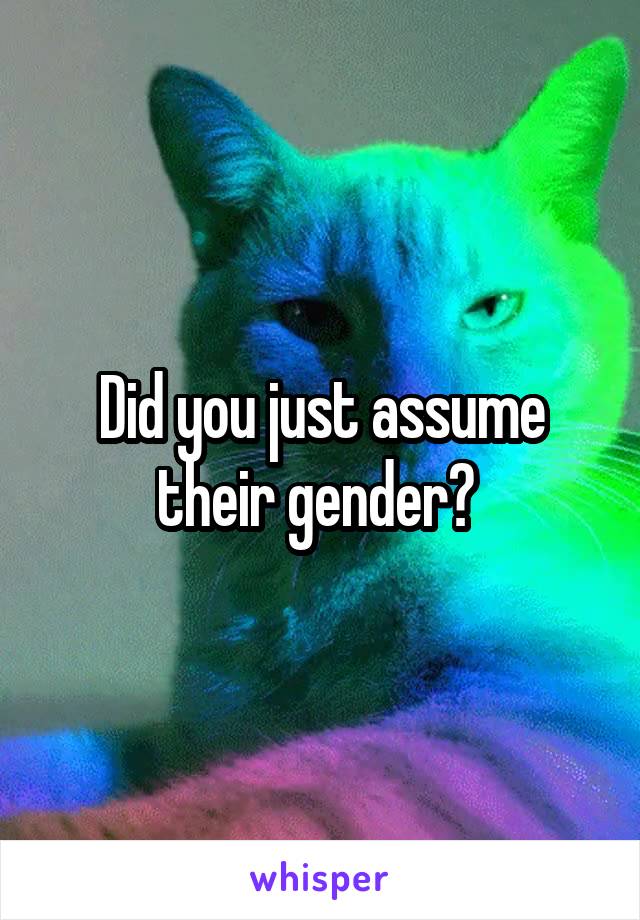Did you just assume their gender? 