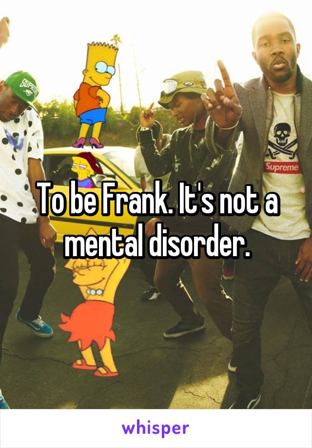 To be Frank. It's not a mental disorder.
