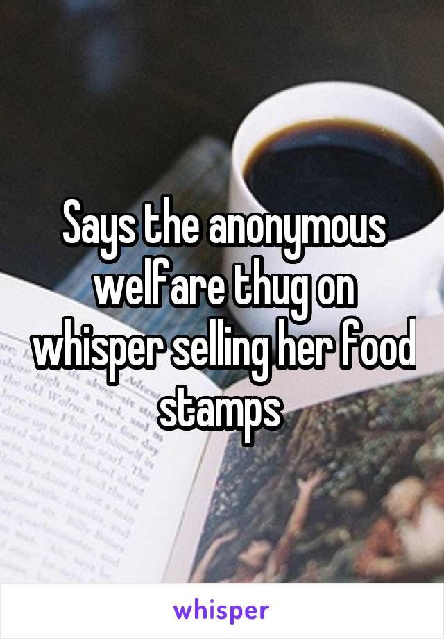 Says the anonymous welfare thug on whisper selling her food stamps 