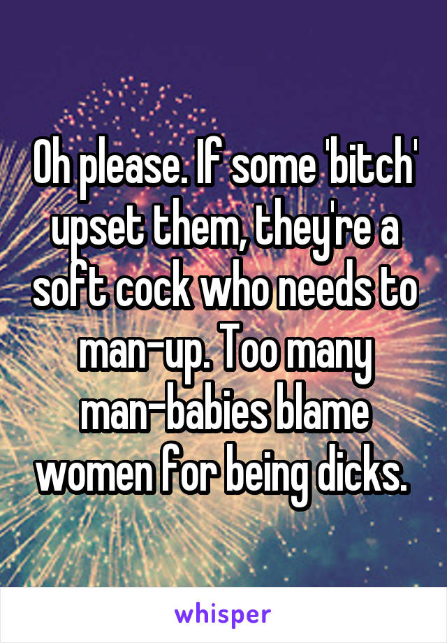 Oh please. If some 'bitch' upset them, they're a soft cock who needs to man-up. Too many man-babies blame women for being dicks. 