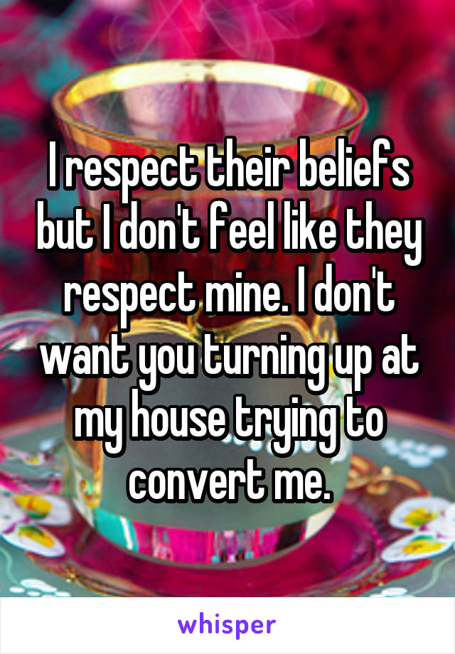 I respect their beliefs but I don't feel like they respect mine. I don't want you turning up at my house trying to convert me.