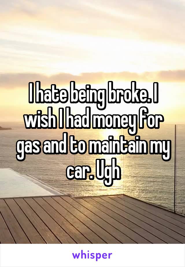 I hate being broke. I wish I had money for gas and to maintain my car. Ugh