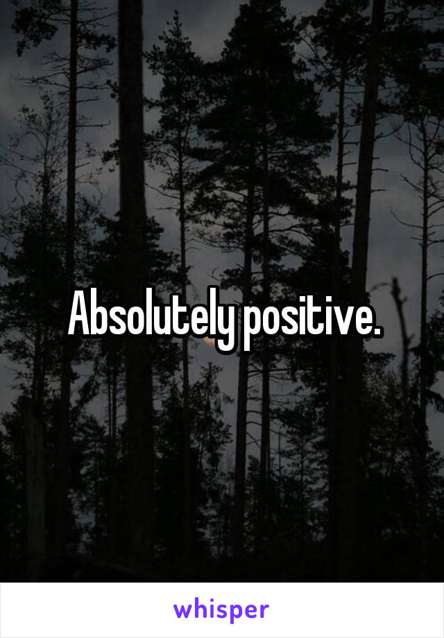 Absolutely positive.