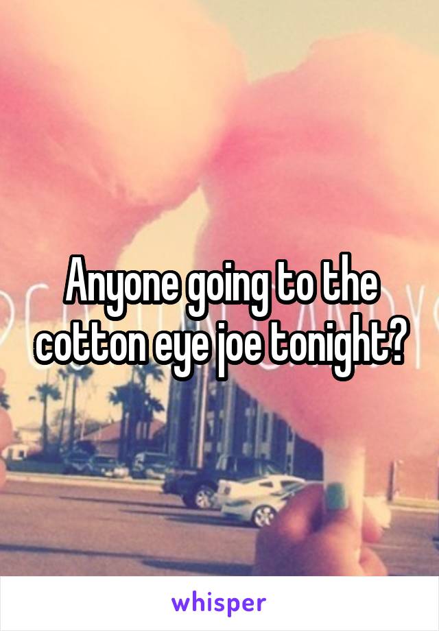 Anyone going to the cotton eye joe tonight?