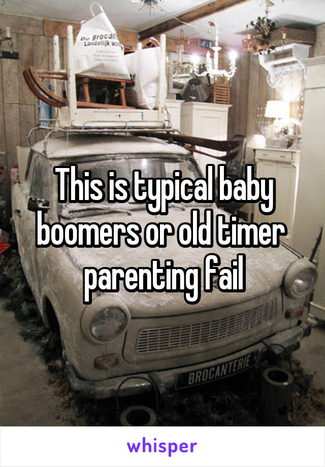 This is typical baby boomers or old timer  parenting fail