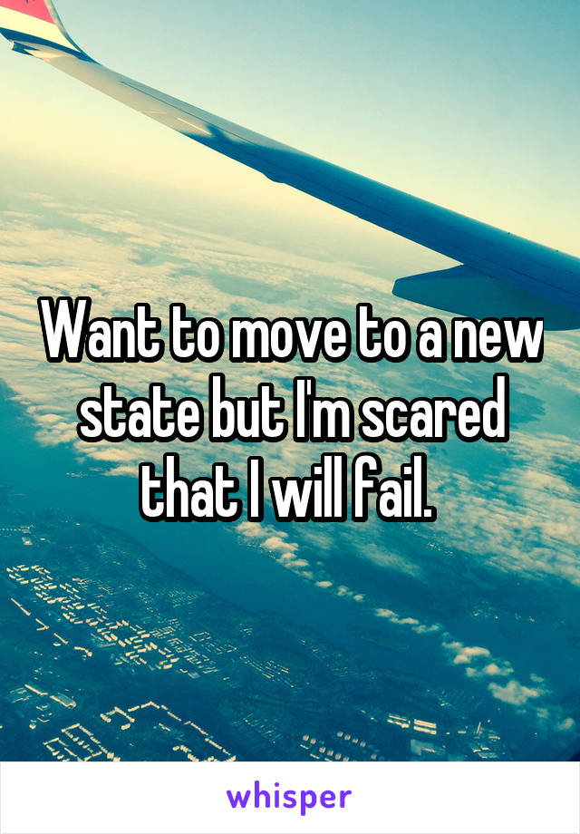 Want to move to a new state but I'm scared that I will fail. 