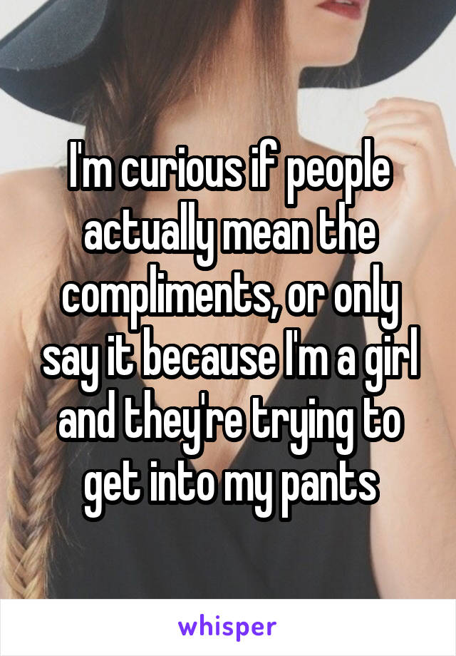 I'm curious if people actually mean the compliments, or only say it because I'm a girl and they're trying to get into my pants