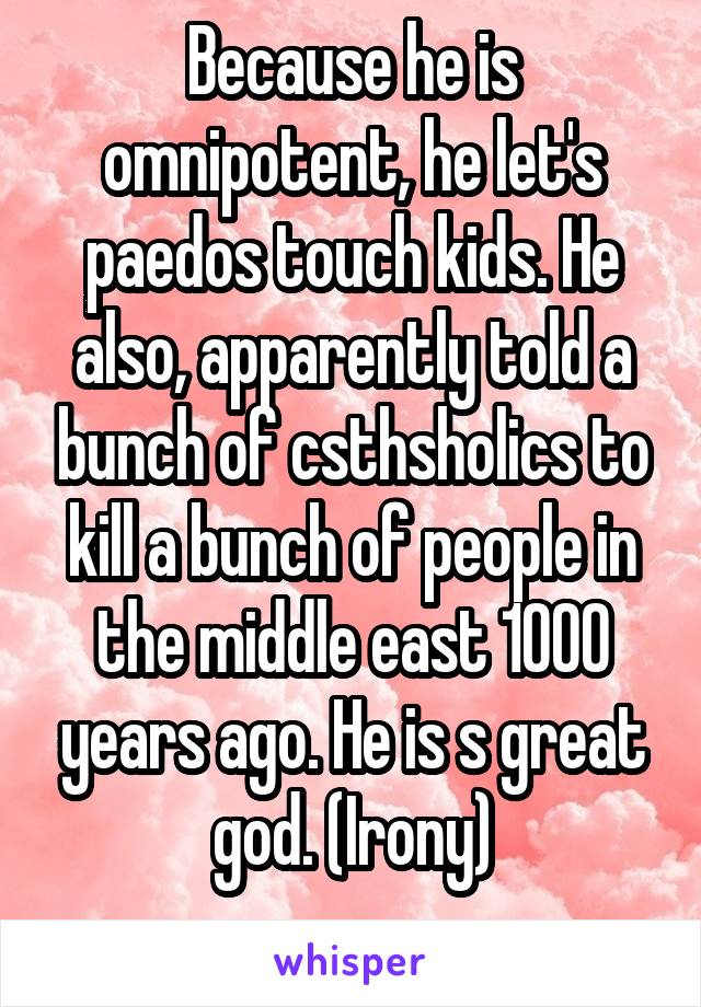 Because he is omnipotent, he let's paedos touch kids. He also, apparently told a bunch of csthsholics to kill a bunch of people in the middle east 1000 years ago. He is s great god. (Irony)
