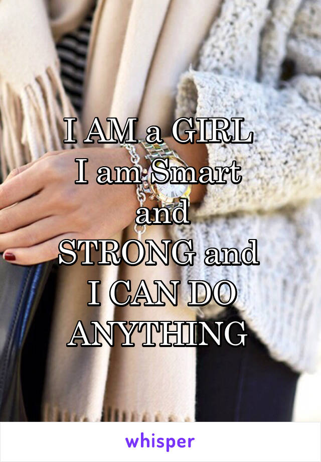 I AM a GIRL 
I am Smart 
and
STRONG and 
I CAN DO ANYTHING 