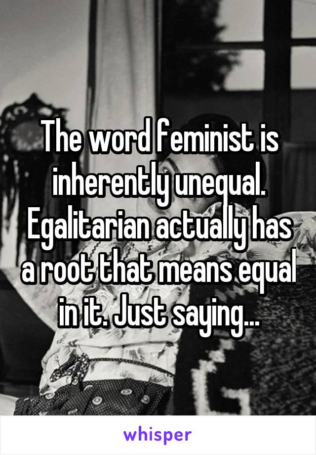 The word feminist is inherently unequal. Egalitarian actually has a root that means equal in it. Just saying...