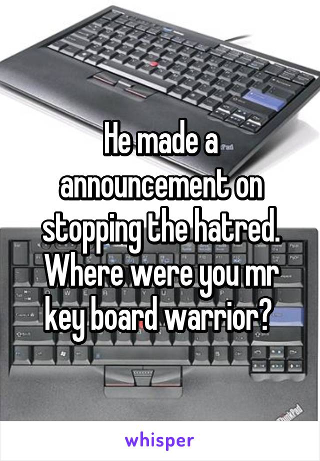 He made a announcement on stopping the hatred. Where were you mr key board warrior? 