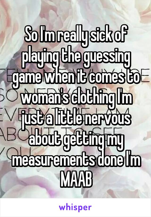 So I'm really sick of playing the guessing game when it comes to woman's clothing I'm just a little nervous about getting my measurements done I'm MAAB