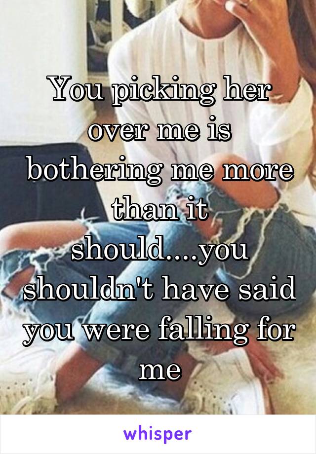 You picking her over me is bothering me more than it should....you shouldn't have said you were falling for me